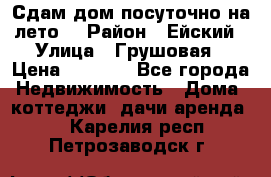 Сдам дом посуточно на лето. › Район ­ Ейский › Улица ­ Грушовая › Цена ­ 3 000 - Все города Недвижимость » Дома, коттеджи, дачи аренда   . Карелия респ.,Петрозаводск г.